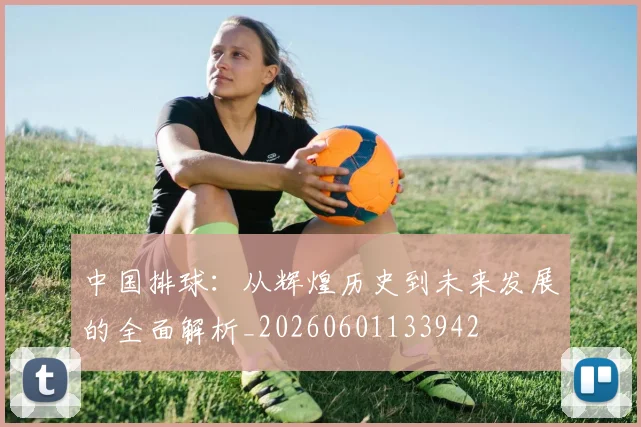 中国排球：从辉煌历史到未来发展的全面解析_20260601133942